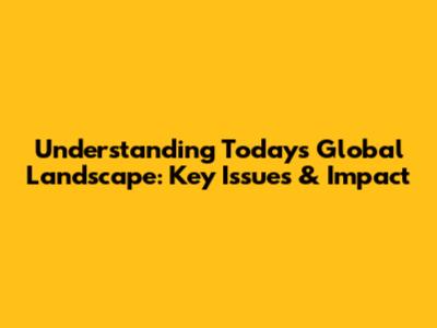 Understanding Today's Global Landscape: Key Issues & Impact