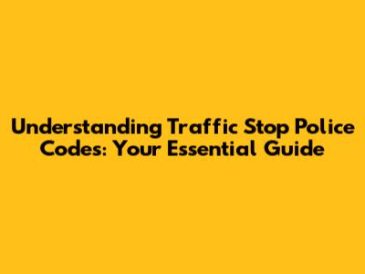 Understanding Traffic Stop Police Codes: Your Essential Guide