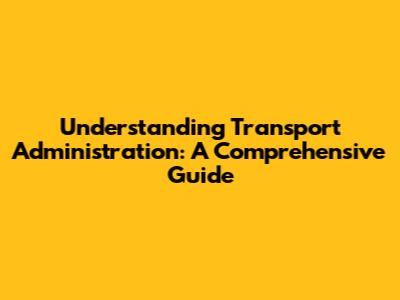 Understanding Transport Administration: A Comprehensive Guide