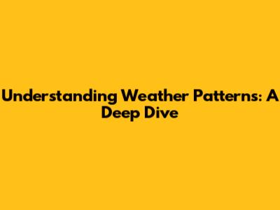 Understanding Weather Patterns: A Deep Dive