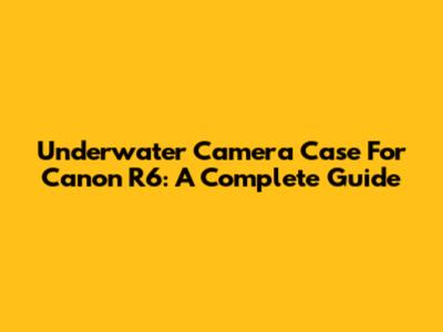 Underwater Camera Case For Canon R6: A Complete Guide