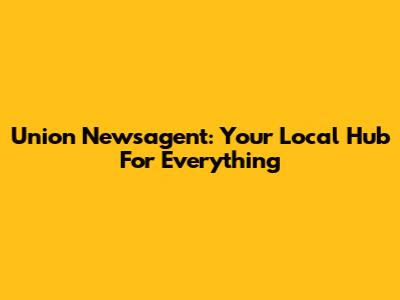 Union Newsagent: Your Local Hub For Everything