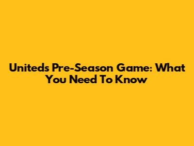 United's Pre-Season Game: What You Need To Know