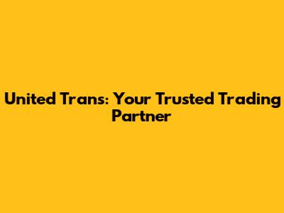 United Trans: Your Trusted Trading Partner