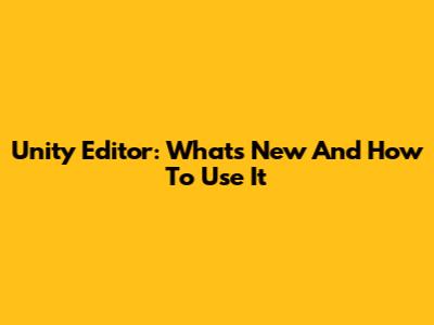 Unity Editor: What's New And How To Use It