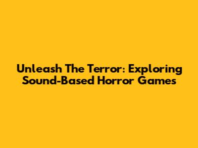 Unleash The Terror: Exploring Sound-Based Horror Games