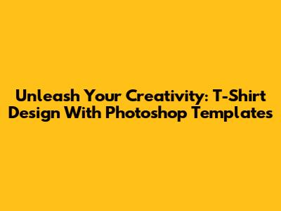 Unleash Your Creativity: T-Shirt Design With Photoshop Templates