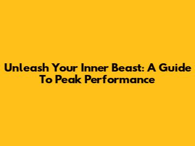Unleash Your Inner Beast: A Guide To Peak Performance