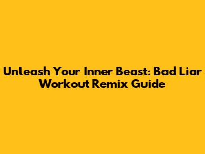 Unleash Your Inner Beast: Bad Liar Workout Remix Guide