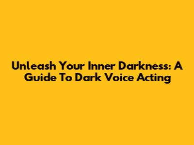 Unleash Your Inner Darkness: A Guide To Dark Voice Acting