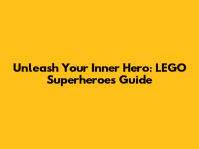 Unleash Your Inner Hero: LEGO Superheroes Guide