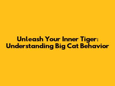 Unleash Your Inner Tiger: Understanding Big Cat Behavior