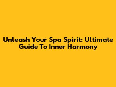 Unleash Your Spa Spirit: Ultimate Guide To Inner Harmony
