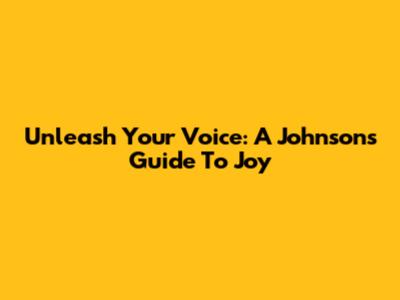 Unleash Your Voice: A Johnson's Guide To Joy