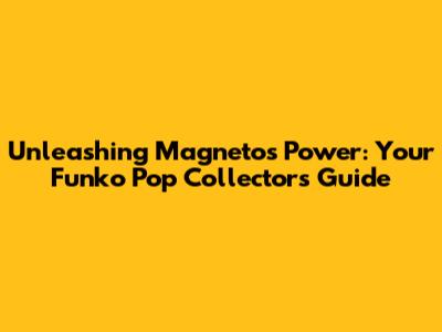 Unleashing Magneto's Power: Your Funko Pop Collector's Guide