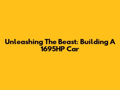 Unleashing The Beast: Building A 1695HP Car