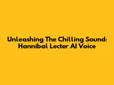 Unleashing The Chilling Sound: Hannibal Lecter AI Voice