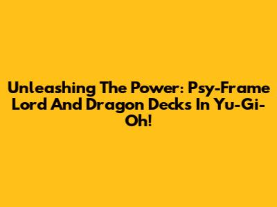 Unleashing The Power: Psy-Frame Lord And Dragon Decks In Yu-Gi-Oh!