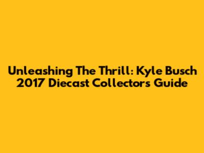 Unleashing The Thrill: Kyle Busch 2017 Diecast Collector's Guide