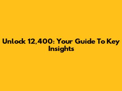 Unlock 12,400: Your Guide To Key Insights
