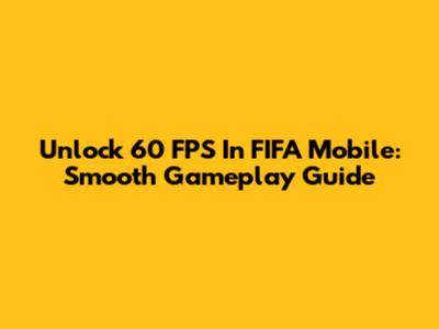 Unlock 60 FPS In FIFA Mobile: Smooth Gameplay Guide