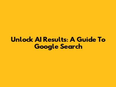 Unlock AI Results: A Guide To Google Search