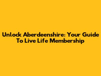 Unlock Aberdeenshire: Your Guide To Live Life Membership