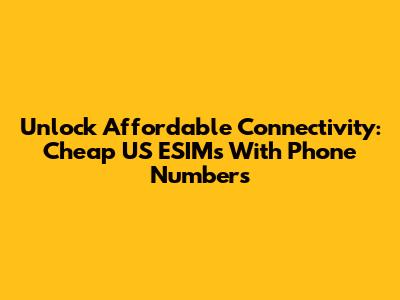 Unlock Affordable Connectivity: Cheap US ESIMs With Phone Numbers
