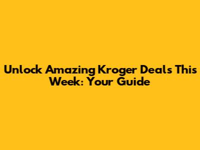 Unlock Amazing Kroger Deals This Week: Your Guide