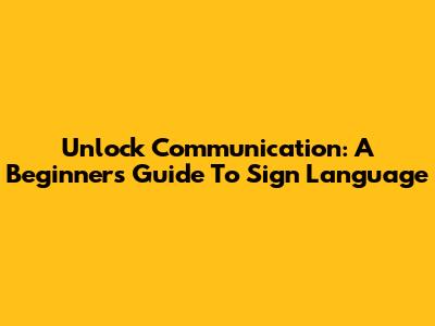 Unlock Communication: A Beginner's Guide To Sign Language