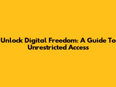 Unlock Digital Freedom: A Guide To Unrestricted Access