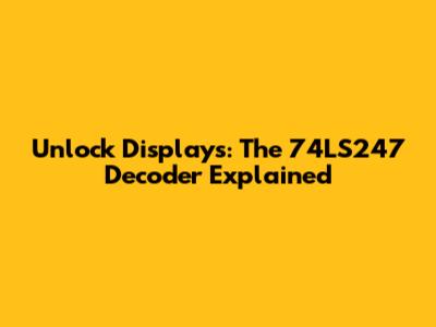 Unlock Displays: The 74LS247 Decoder Explained