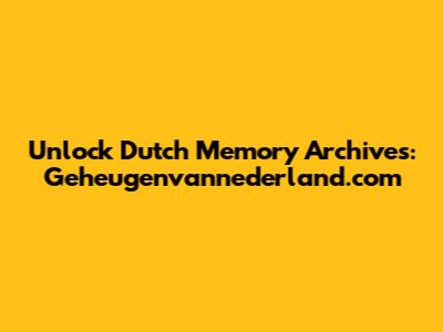 Unlock Dutch Memory Archives: Geheugenvannederland.com