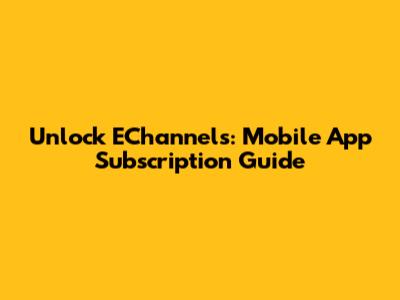 Unlock EChannels: Mobile App Subscription Guide