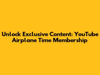 Unlock Exclusive Content: YouTube Airplane Time Membership
