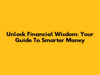 Unlock Financial Wisdom: Your Guide To Smarter Money