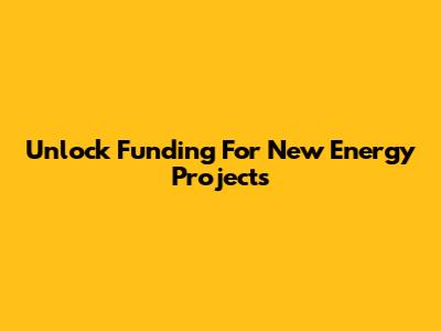 Unlock Funding For New Energy Projects
