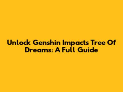 Unlock Genshin Impact's Tree Of Dreams: A Full Guide