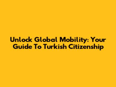 Unlock Global Mobility: Your Guide To Turkish Citizenship