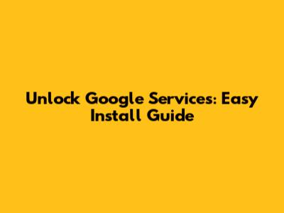 Unlock Google Services: Easy Install Guide