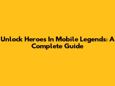 Unlock Heroes In Mobile Legends: A Complete Guide