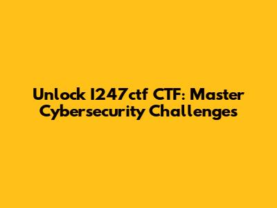 Unlock I247ctf CTF: Master Cybersecurity Challenges