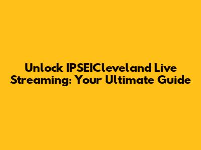 Unlock IPSEICleveland Live Streaming: Your Ultimate Guide