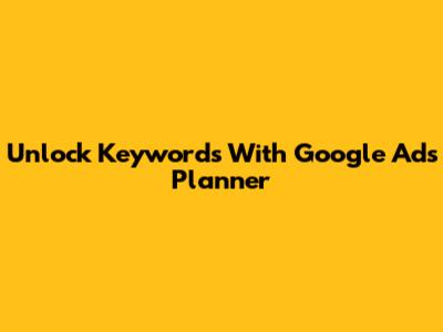 Unlock Keywords With Google Ads Planner