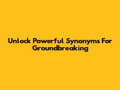 Unlock Powerful Synonyms For Groundbreaking