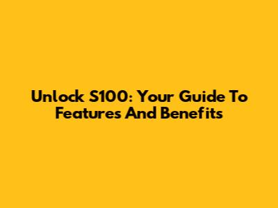 Unlock S100: Your Guide To Features And Benefits