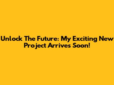 Unlock The Future: My Exciting New Project Arrives Soon!