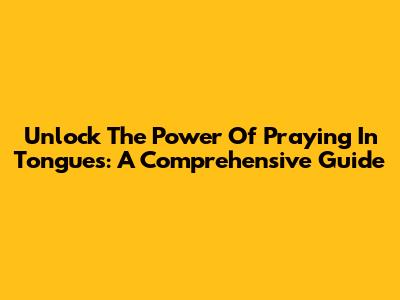 Unlock The Power Of Praying In Tongues: A Comprehensive Guide