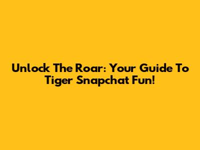 Unlock The Roar: Your Guide To Tiger Snapchat Fun!