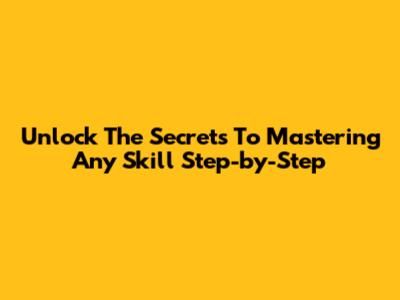 Unlock The Secrets To Mastering Any Skill Step-by-Step